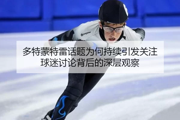多特蒙特雷话题为何持续引发关注 球迷讨论背后的深层观察