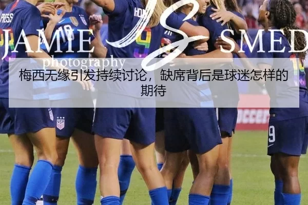梅西无缘引发持续讨论，缺席背后是球迷怎样的期待